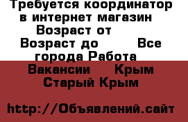 Требуется координатор в интернет-магазин › Возраст от ­ 20 › Возраст до ­ 40 - Все города Работа » Вакансии   . Крым,Старый Крым